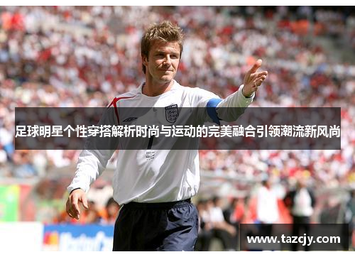 足球明星个性穿搭解析时尚与运动的完美融合引领潮流新风尚