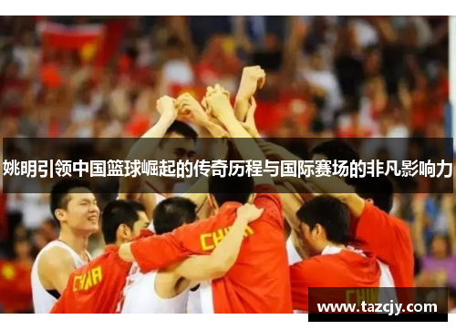 姚明引领中国篮球崛起的传奇历程与国际赛场的非凡影响力