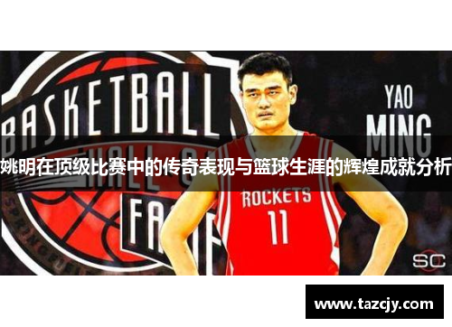 姚明在顶级比赛中的传奇表现与篮球生涯的辉煌成就分析
