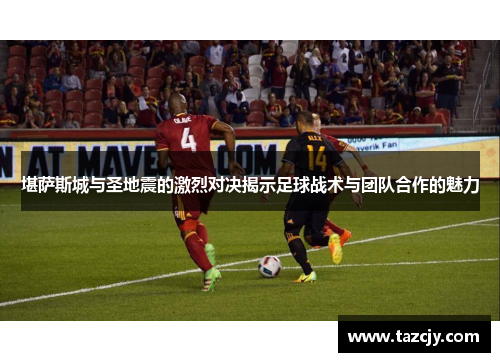 堪萨斯城与圣地震的激烈对决揭示足球战术与团队合作的魅力