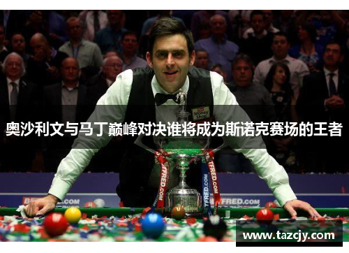 奥沙利文与马丁巅峰对决谁将成为斯诺克赛场的王者