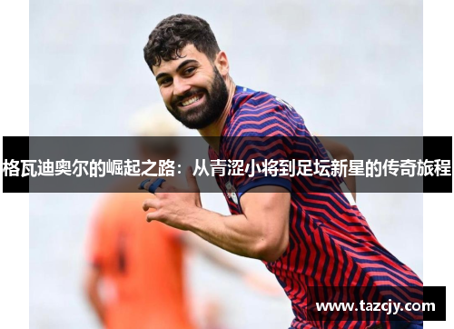 格瓦迪奥尔的崛起之路：从青涩小将到足坛新星的传奇旅程